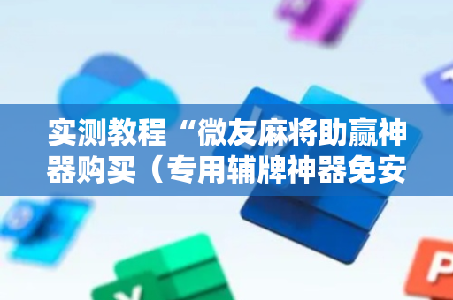 实测教程“微友麻将助赢神器购买（专用辅牌神器免安装）