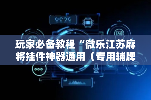 玩家必备教程“微乐江苏麻将挂件神器通用（专用辅牌神器免安装）