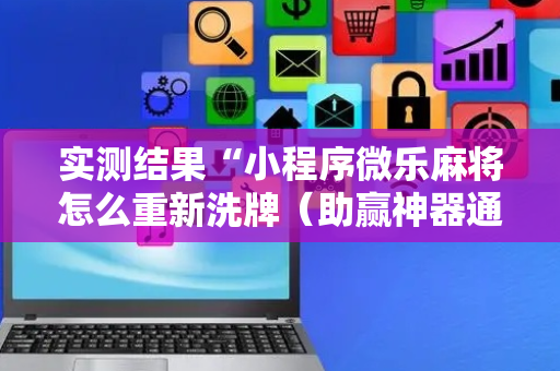 实测结果“小程序微乐麻将怎么重新洗牌（助赢神器通用版）