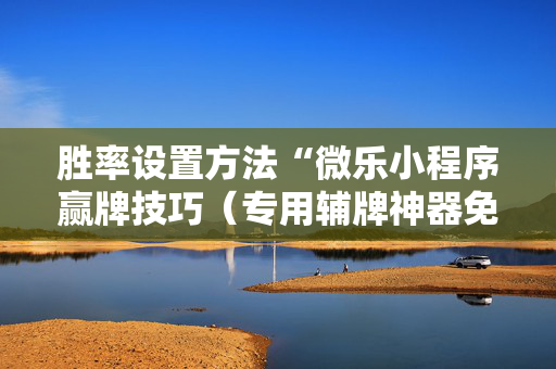 胜率设置方法“微乐小程序赢牌技巧（专用辅牌神器免安装）