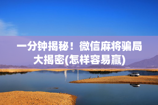 一分钟揭秘！微信麻将骗局大揭密(怎样容易赢)