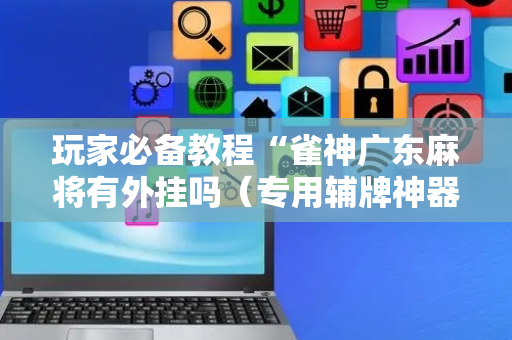 玩家必备教程“雀神广东麻将有外挂吗（专用辅牌神器免安装）