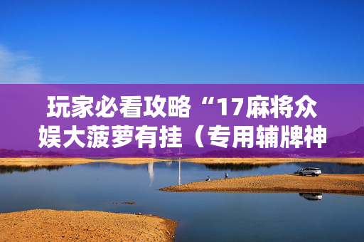 玩家必看攻略“17麻将众娱大菠萝有挂（专用辅牌神器免安装）