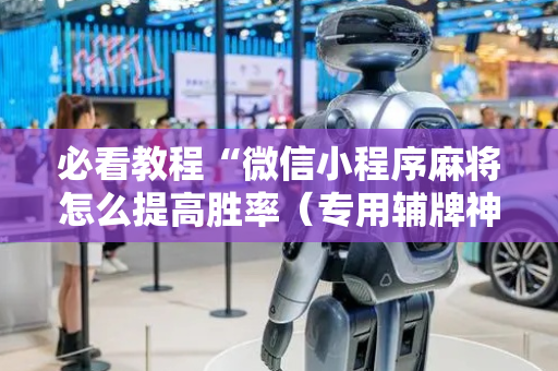 必看教程“微信小程序麻将怎么提高胜率（专用辅牌神器免安装）