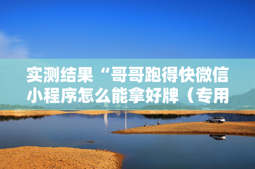 实测结果“哥哥跑得快微信小程序怎么能拿好牌（专用辅牌神器免安装）