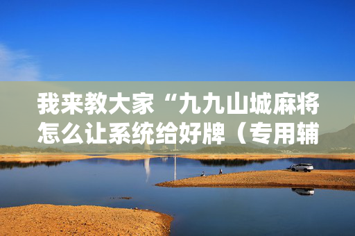 我来教大家“九九山城麻将怎么让系统给好牌（专用辅牌神器免安装）