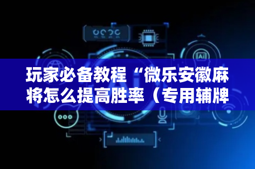 玩家必备教程“微乐安徽麻将怎么提高胜率（专用辅牌神器免安装）