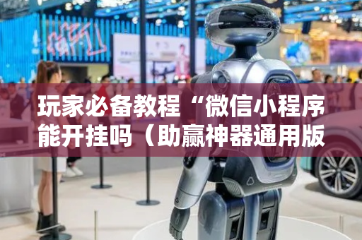 玩家必备教程“微信小程序能开挂吗（助赢神器通用版）