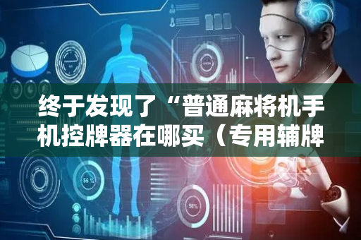 终于发现了“普通麻将机手机控牌器在哪买（专用辅牌神器免安装）