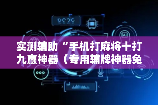 实测辅助“手机打麻将十打九赢神器（专用辅牌神器免安装）