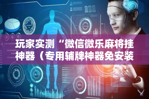 玩家实测“微信微乐麻将挂神器（专用辅牌神器免安装）
