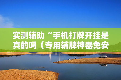 实测辅助“手机打牌开挂是真的吗（专用辅牌神器免安装）