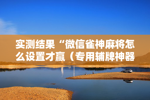 实测结果“微信雀神麻将怎么设置才赢（专用辅牌神器免安装）