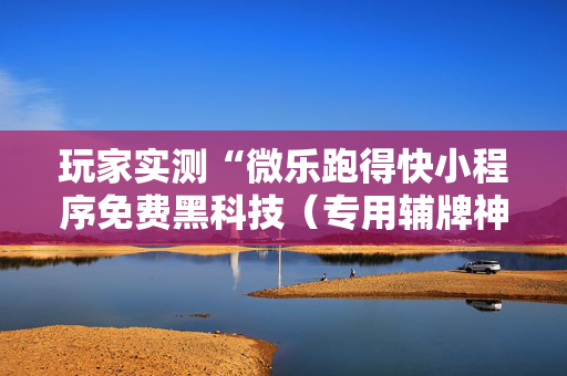 玩家实测“微乐跑得快小程序免费黑科技（专用辅牌神器免安装）