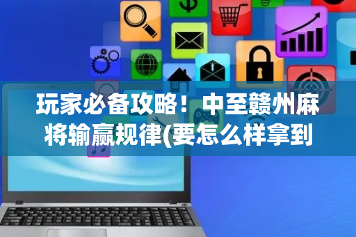 玩家必备攻略！中至赣州麻将输赢规律(要怎么样拿到好牌)