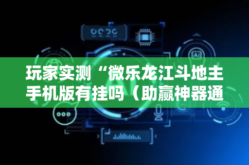 玩家实测“微乐龙江斗地主手机版有挂吗（助赢神器通用版）