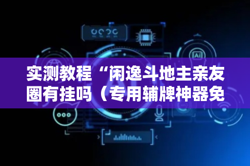 实测教程“闲逸斗地主亲友圈有挂吗（专用辅牌神器免安装）