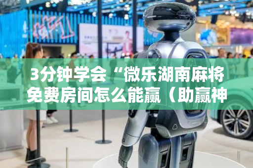 3分钟学会“微乐湖南麻将免费房间怎么能赢（助赢神器通用版）