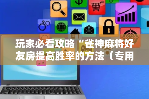 玩家必看攻略“雀神麻将好友房提高胜率的方法（专用辅牌神器免安装）