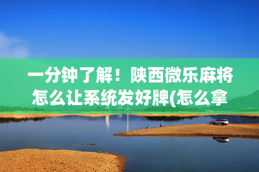 一分钟了解！陕西微乐麻将怎么让系统发好牌(怎么拿好牌)