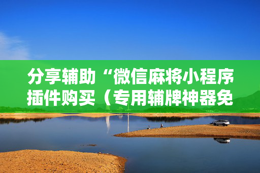 分享辅助“微信麻将小程序插件购买（专用辅牌神器免安装）