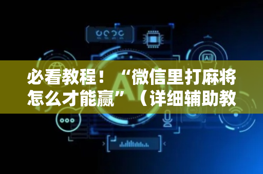 必看教程！“微信里打麻将怎么才能赢”（详细辅助教程）-哔哩哔哩