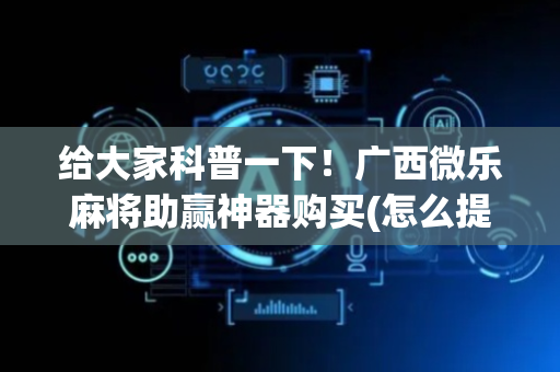 给大家科普一下！广西微乐麻将助赢神器购买(怎么提高胡牌率)
