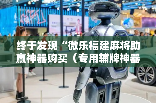 终于发现“微乐福建麻将助赢神器购买（专用辅牌神器免安装）