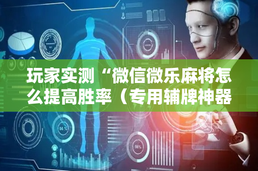 玩家实测“微信微乐麻将怎么提高胜率（专用辅牌神器免安装）
