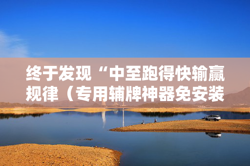 终于发现“中至跑得快输赢规律（专用辅牌神器免安装）