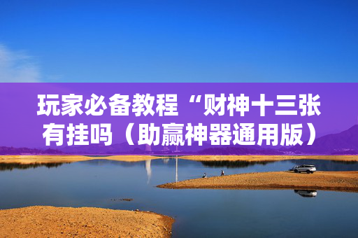 玩家必备教程“财神十三张有挂吗（助赢神器通用版）