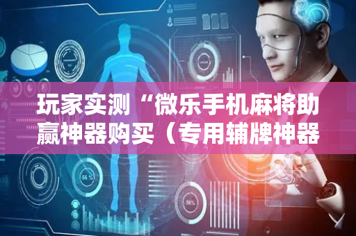 玩家实测“微乐手机麻将助赢神器购买（专用辅牌神器免安装）