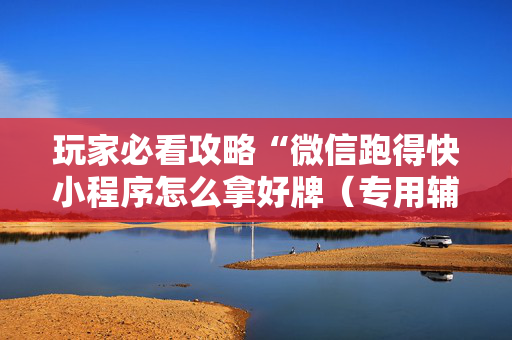 玩家必看攻略“微信跑得快小程序怎么拿好牌（专用辅牌神器免安装）