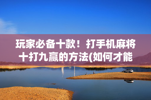 玩家必备十款！打手机麻将十打九赢的方法(如何才能赢)
