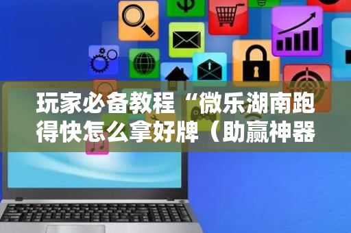 玩家必备教程“微乐湖南跑得快怎么拿好牌（助赢神器通用版）