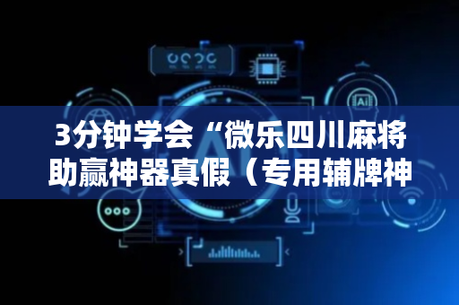 3分钟学会“微乐四川麻将助赢神器真假（专用辅牌神器免安装）