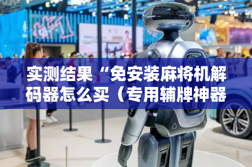 实测结果“免安装麻将机解码器怎么买（专用辅牌神器免安装）