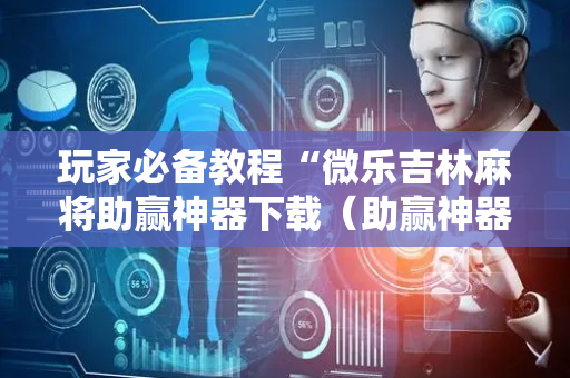 玩家必备教程“微乐吉林麻将助赢神器下载（助赢神器通用版）