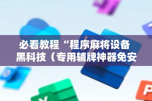 必看教程“程序麻将设备 黑科技（专用辅牌神器免安装）