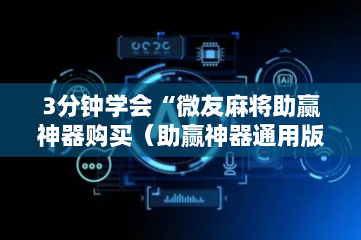 3分钟学会“微友麻将助赢神器购买（助赢神器通用版）