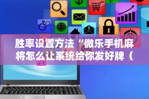 胜率设置方法“微乐手机麻将怎么让系统给你发好牌（助赢神器通用版）