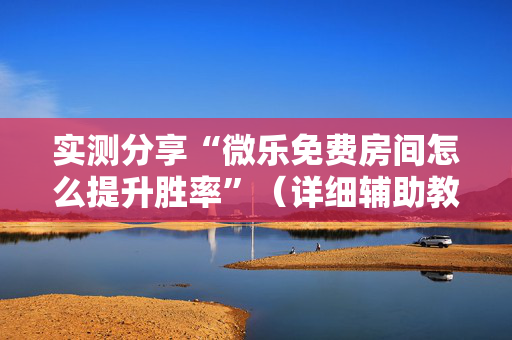 实测分享“微乐免费房间怎么提升胜率”（详细辅助教程）-哔哩哔哩