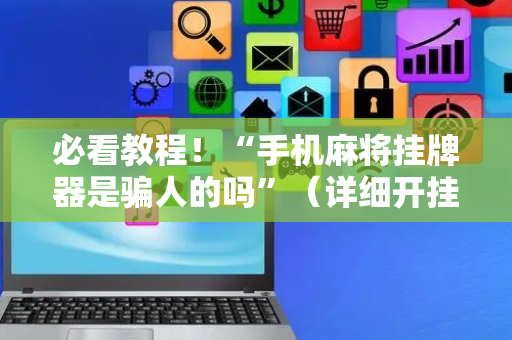 必看教程！“手机麻将挂牌器是骗人的吗”（详细开挂教程）-哔哩哔哩