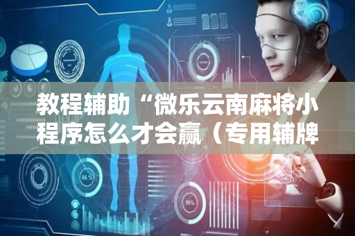 教程辅助“微乐云南麻将小程序怎么才会赢（专用辅牌神器免安装）