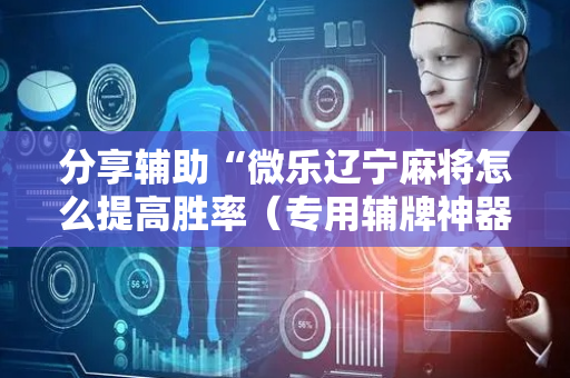 分享辅助“微乐辽宁麻将怎么提高胜率（专用辅牌神器免安装）