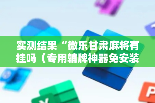 实测结果“微乐甘肃麻将有挂吗（专用辅牌神器免安装）