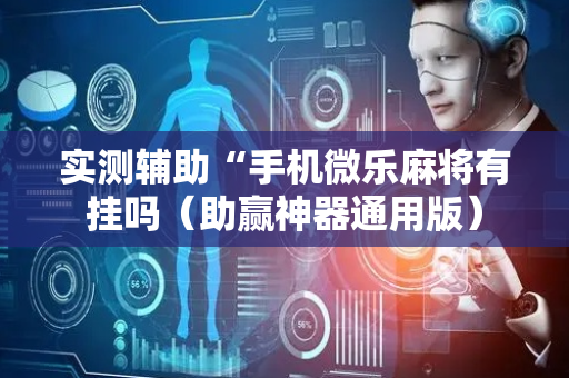 实测辅助“手机微乐麻将有挂吗（助赢神器通用版）