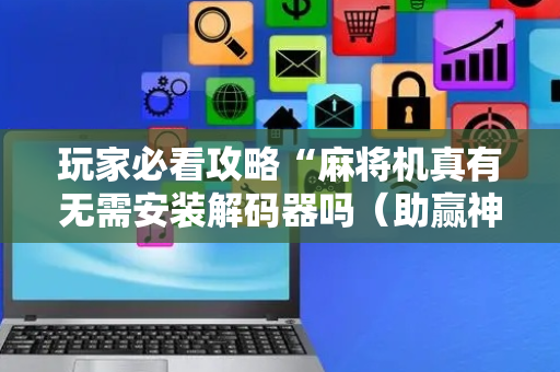 玩家必看攻略“麻将机真有无需安装解码器吗（助赢神器通用版）