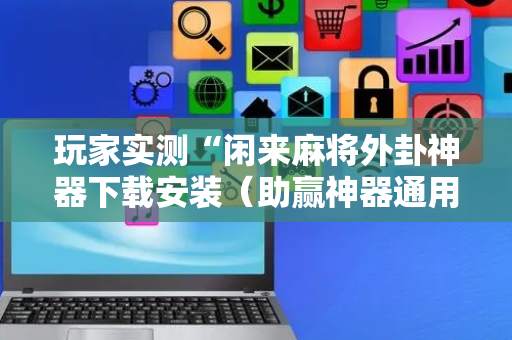玩家实测“闲来麻将外卦神器下载安装（助赢神器通用版）