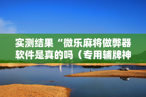 实测结果“微乐麻将做弊器软件是真的吗（专用辅牌神器免安装）